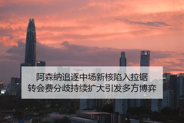 阿森纳追逐中场新核陷入拉锯 转会费分歧持续扩大引发多方博弈（bsport）